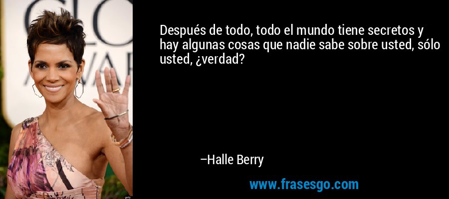 Después de todo, todo el mundo tiene secretos y hay algunas cosas que nadie sabe sobre usted, sólo usted, ¿verdad? – Halle Berry