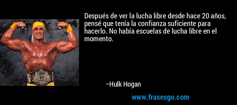 Después de ver la lucha libre desde hace 20 años, pensé que tenía la confianza suficiente para hacerlo. No había escuelas de lucha libre en el momento. – Hulk Hogan