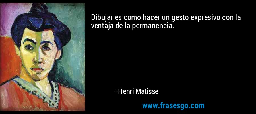 Dibujar es como hacer un gesto expresivo con la ventaja de la permanencia. – Henri Matisse