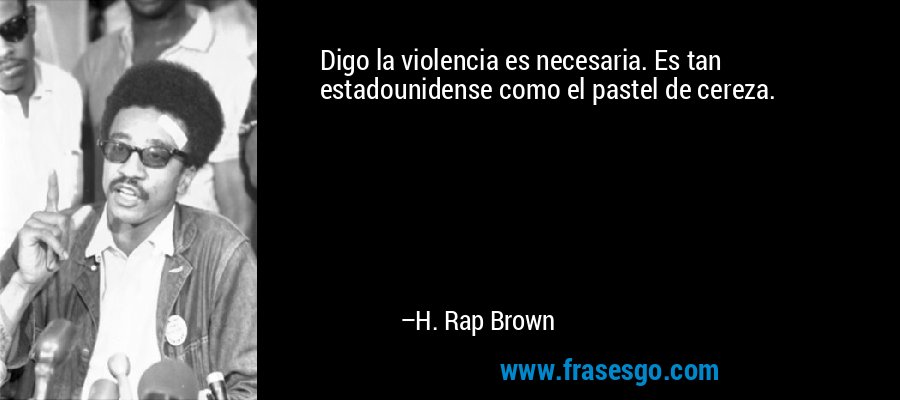 Digo la violencia es necesaria. Es tan estadounidense como el pastel de cereza. – H. Rap Brown