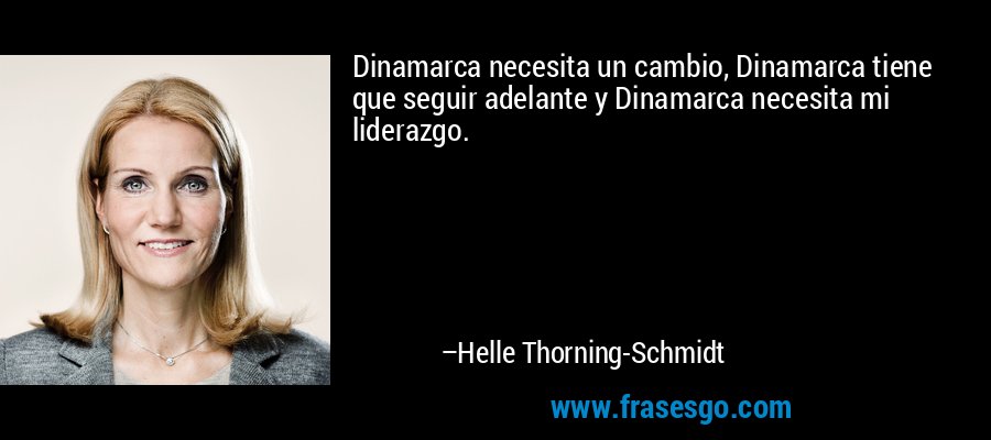 Dinamarca necesita un cambio, Dinamarca tiene que seguir adelante y Dinamarca necesita mi liderazgo. – Helle Thorning-Schmidt