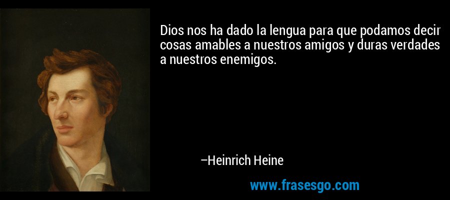 Dios nos ha dado la lengua para que podamos decir cosas amables a nuestros amigos y duras verdades a nuestros enemigos. – Heinrich Heine
