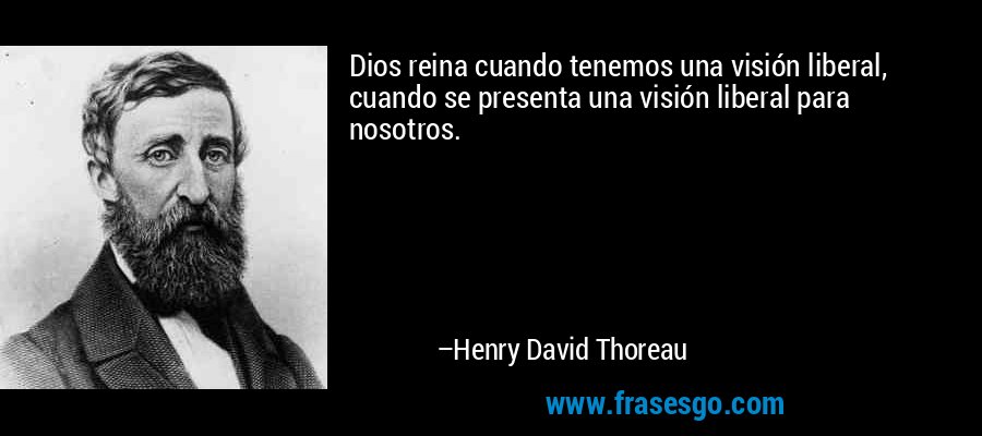 Dios reina cuando tenemos una visión liberal, cuando se presenta una visión liberal para nosotros. – Henry David Thoreau