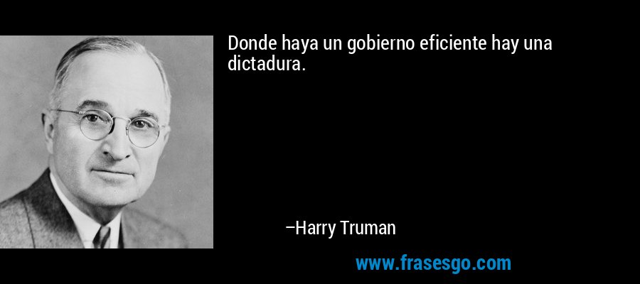 Donde haya un gobierno eficiente hay una dictadura. – Harry Truman