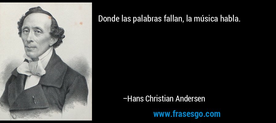 Donde las palabras fallan, la música habla. – Hans Christian Andersen