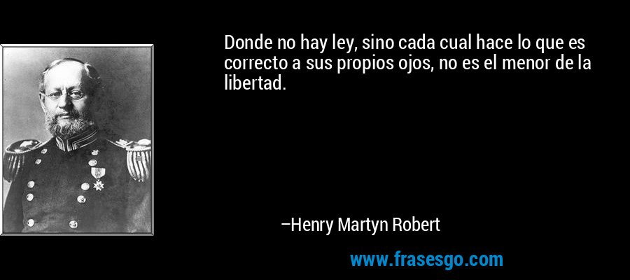 Donde no hay ley, sino cada cual hace lo que es correcto a sus propios ojos, no es el menor de la libertad. – Henry Martyn Robert
