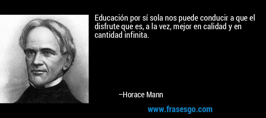 Educación por sí sola nos puede conducir a que el disfrute que es, a la vez, mejor en calidad y en cantidad infinita. – Horace Mann