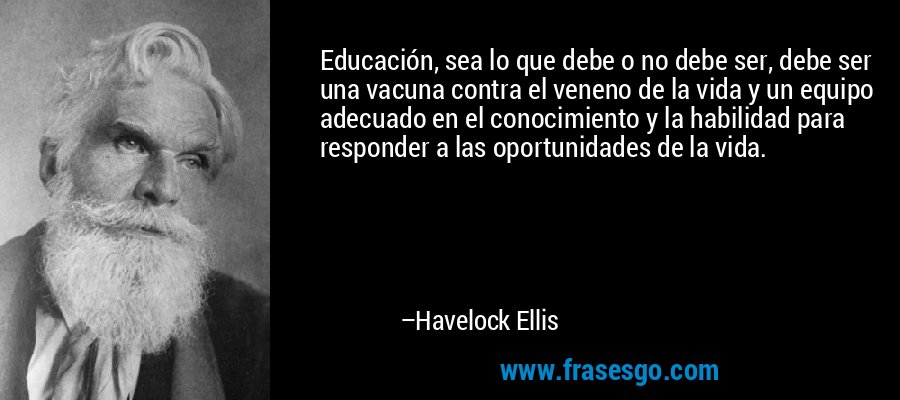 Educación, sea lo que debe o no debe ser, debe ser una vacuna contra el veneno de la vida y un equipo adecuado en el conocimiento y la habilidad para responder a las oportunidades de la vida. – Havelock Ellis