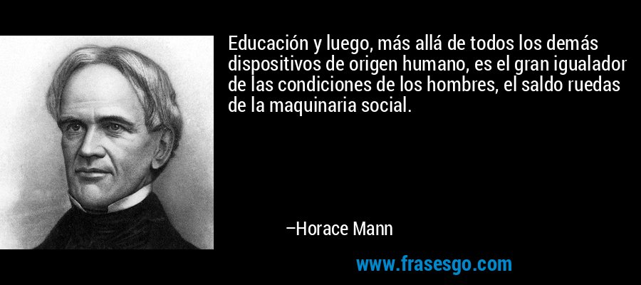 Educación y luego, más allá de todos los demás dispositivos de origen humano, es el gran igualador de las condiciones de los hombres, el saldo ruedas de la maquinaria social. – Horace Mann