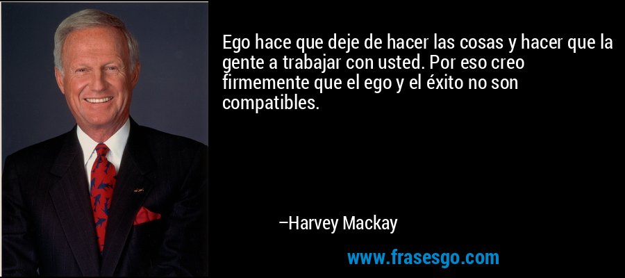 Ego hace que deje de hacer las cosas y hacer que la gente a trabajar con usted. Por eso creo firmemente que el ego y el éxito no son compatibles. – Harvey Mackay