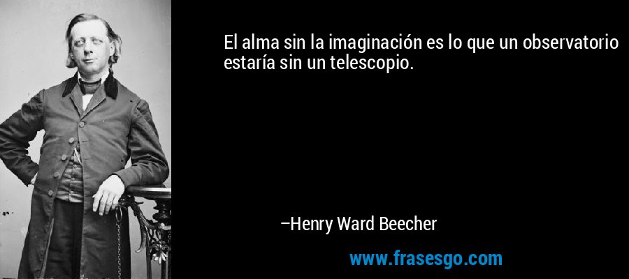 El alma sin la imaginación es lo que un observatorio estaría sin un telescopio. – Henry Ward Beecher