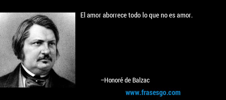 El amor aborrece todo lo que no es amor. – Honoré de Balzac