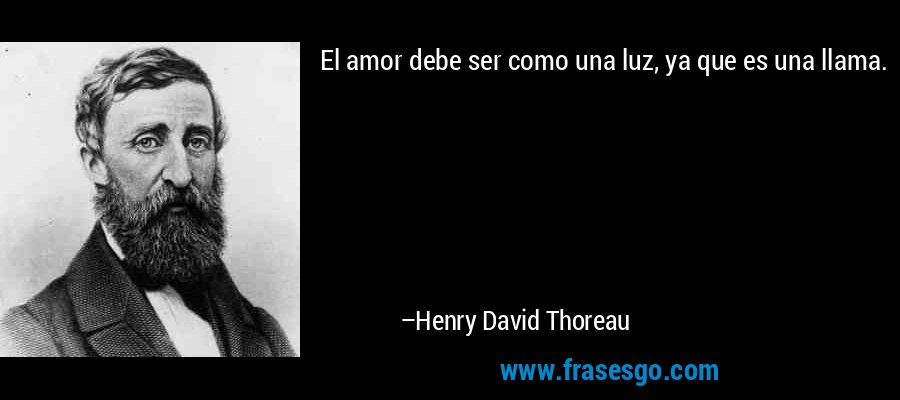 El amor debe ser como una luz, ya que es una llama. – Henry David Thoreau