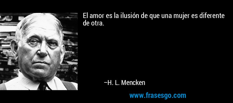 El amor es la ilusión de que una mujer es diferente de otra. – H. L. Mencken