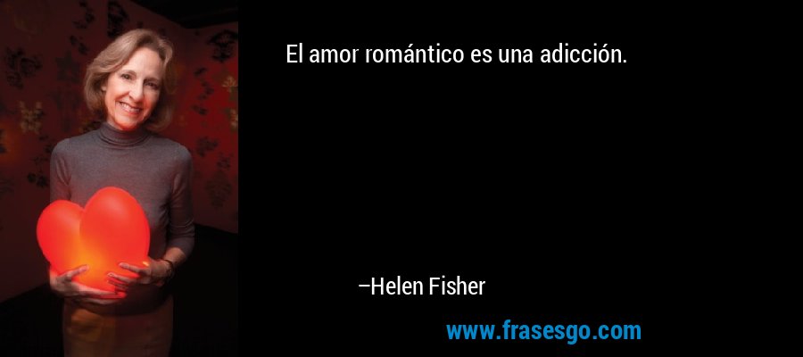 El amor romántico es una adicción. – Helen Fisher