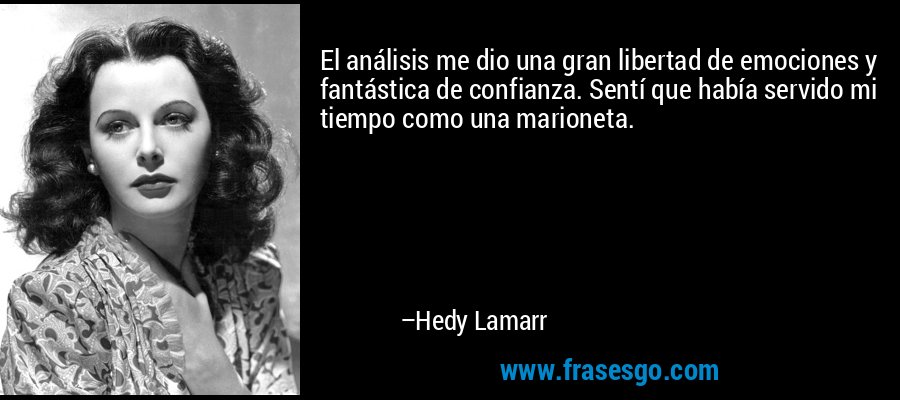 El análisis me dio una gran libertad de emociones y fantástica de confianza. Sentí que había servido mi tiempo como una marioneta. – Hedy Lamarr
