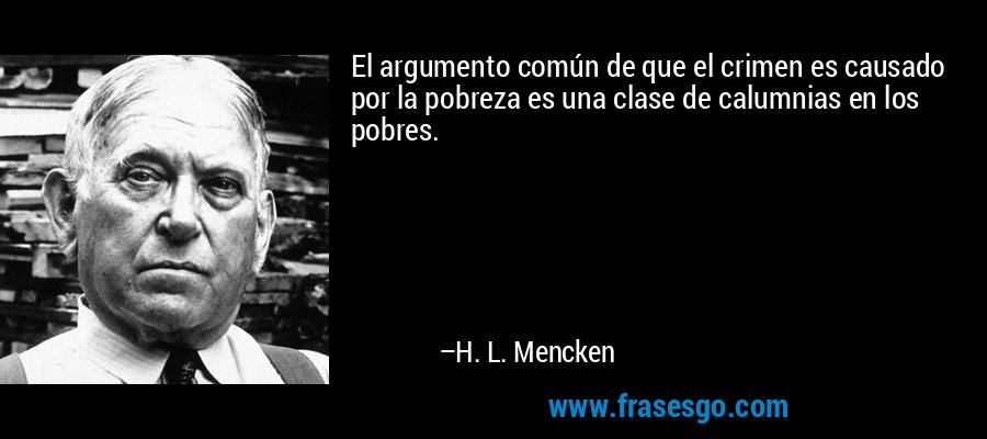 El argumento común de que el crimen es causado por la pobreza es una clase de calumnias en los pobres. – H. L. Mencken