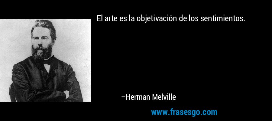 El arte es la objetivación de los sentimientos. – Herman Melville