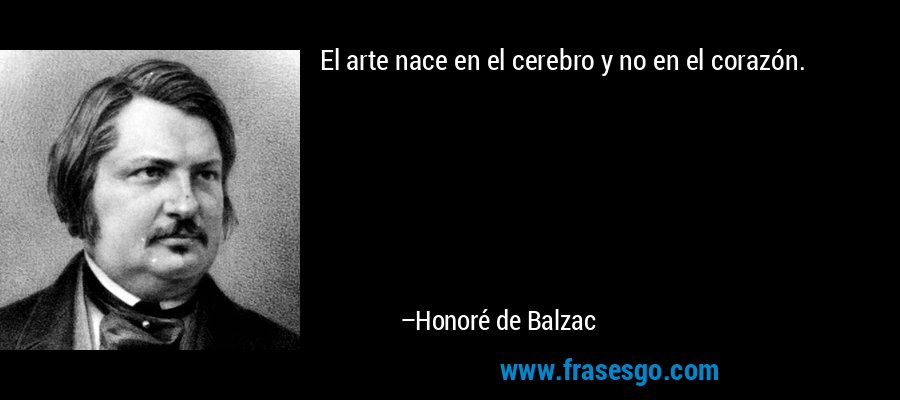 El arte nace en el cerebro y no en el corazón. – Honoré de Balzac