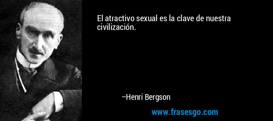 El atractivo sexual es la clave de nuestra civilización. – Henri Bergson
