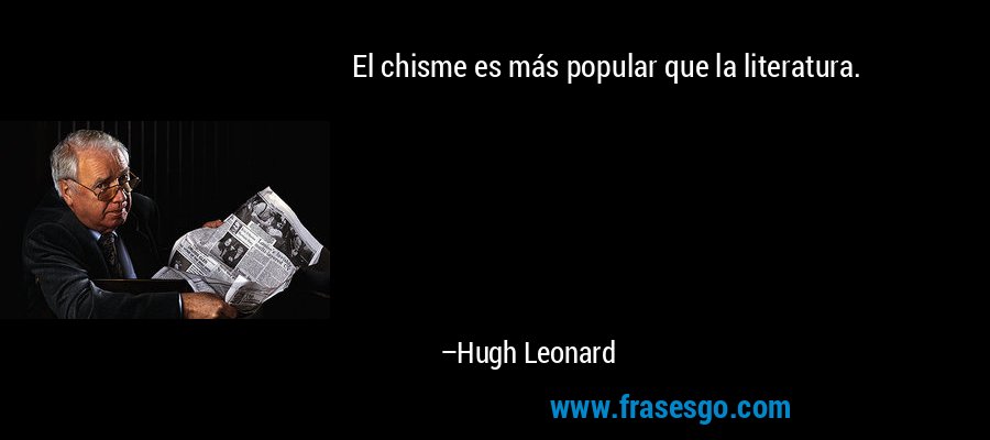 El chisme es más popular que la literatura. – Hugh Leonard