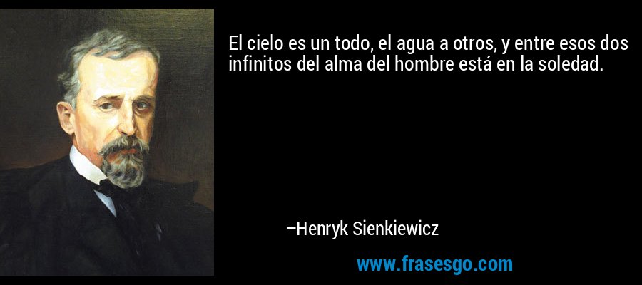 El cielo es un todo, el agua a otros, y entre esos dos infinitos del alma del hombre está en la soledad. – Henryk Sienkiewicz
