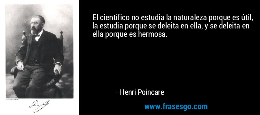 El científico no estudia la naturaleza porque es útil, la estudia porque se deleita en ella, y se deleita en ella porque es hermosa. – Henri Poincare