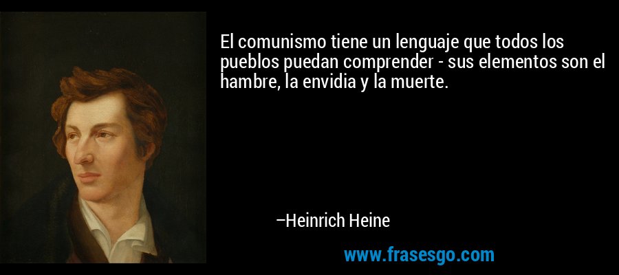 El comunismo tiene un lenguaje que todos los pueblos puedan comprender - sus elementos son el hambre, la envidia y la muerte. – Heinrich Heine