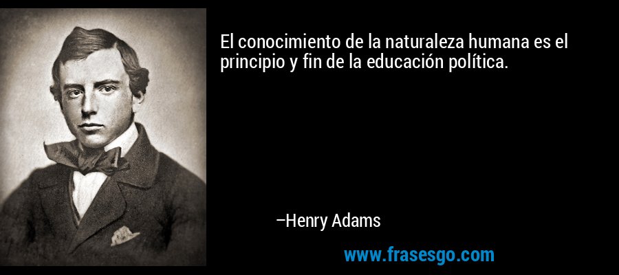 El conocimiento de la naturaleza humana es el principio y fin de la educación política. – Henry Adams