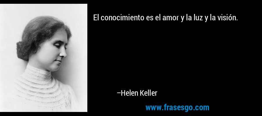 El conocimiento es el amor y la luz y la visión. – Helen Keller