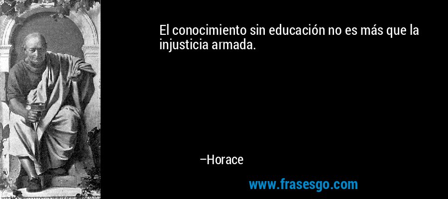 El conocimiento sin educación no es más que la injusticia armada. – Horace