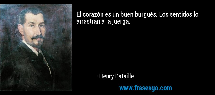 El corazón es un buen burgués. Los sentidos lo arrastran a la juerga. – Henry Bataille