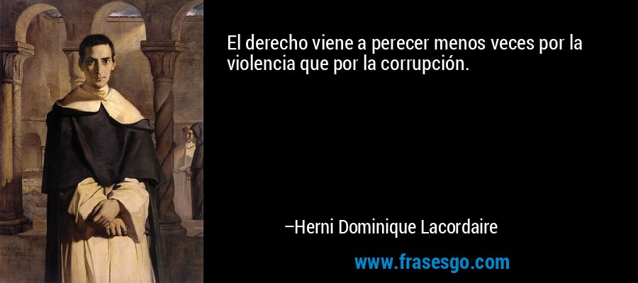 El derecho viene a perecer menos veces por la violencia que por la corrupción. – Herni Dominique Lacordaire