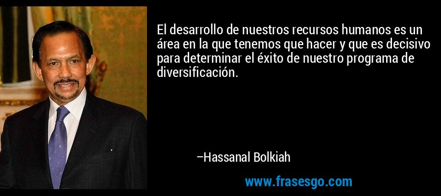 El desarrollo de nuestros recursos humanos es un área en la que tenemos que hacer y que es decisivo para determinar el éxito de nuestro programa de diversificación. – Hassanal Bolkiah