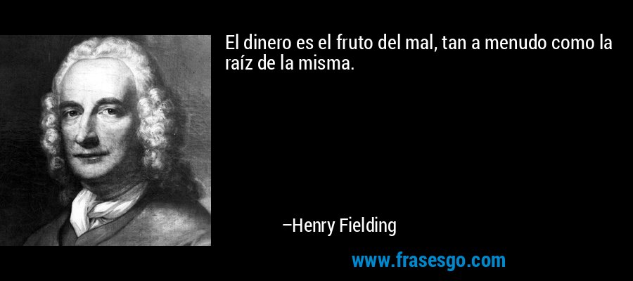 El dinero es el fruto del mal, tan a menudo como la raíz de la misma. – Henry Fielding