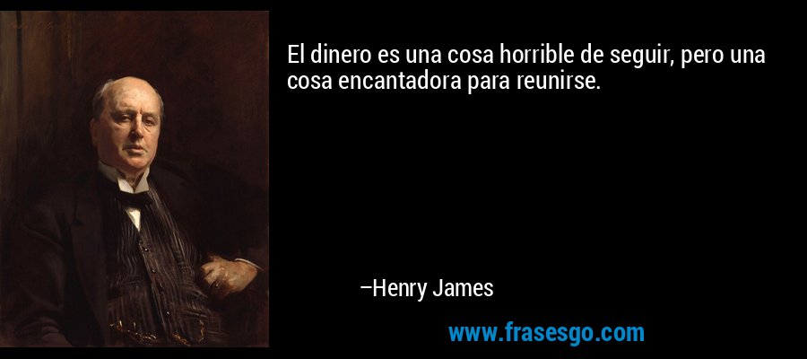 El dinero es una cosa horrible de seguir, pero una cosa encantadora para reunirse. – Henry James