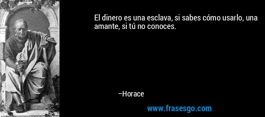 El dinero es una esclava, si sabes cómo usarlo, una amante, si tú no conoces. – Horace