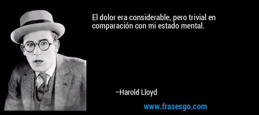 El dolor era considerable, pero trivial en comparación con mi estado mental. – Harold Lloyd