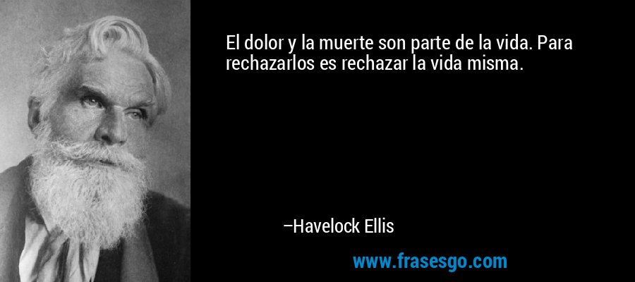 El dolor y la muerte son parte de la vida. Para rechazarlos es rechazar la vida misma. – Havelock Ellis