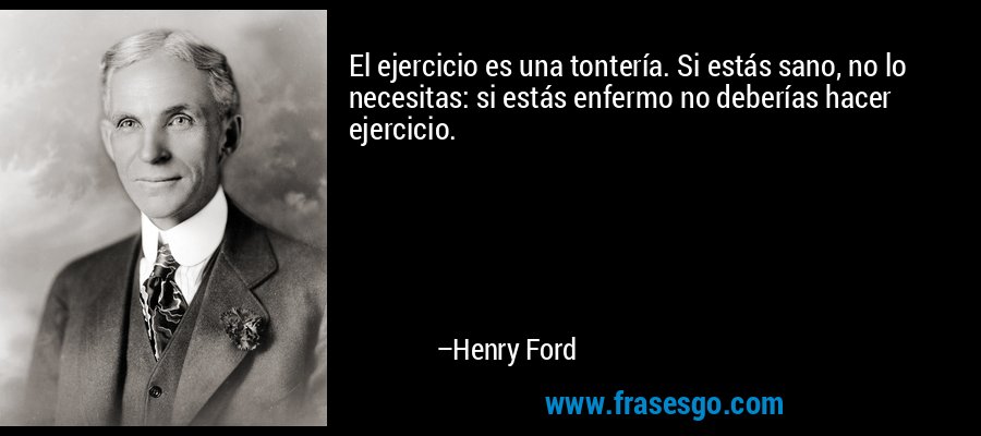El ejercicio es una tontería. Si estás sano, no lo necesitas: si estás enfermo no deberías hacer ejercicio. – Henry Ford