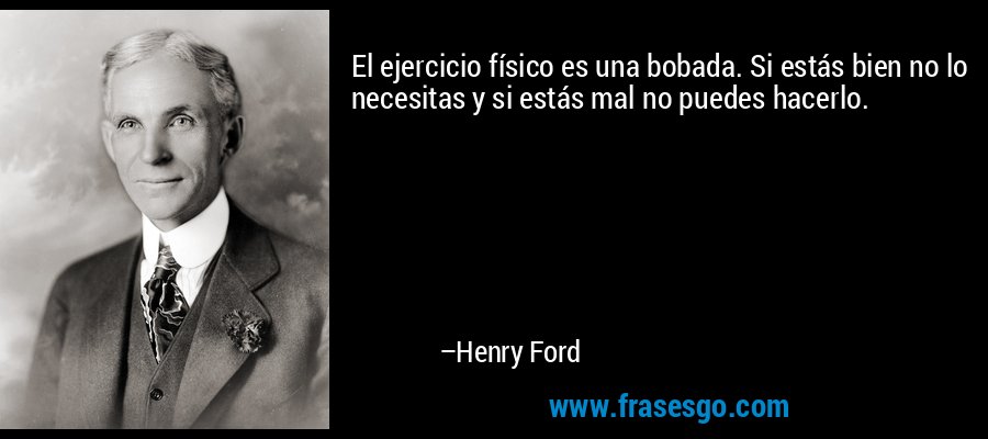 El ejercicio físico es una bobada. Si estás bien no lo necesitas y si estás mal no puedes hacerlo. – Henry Ford