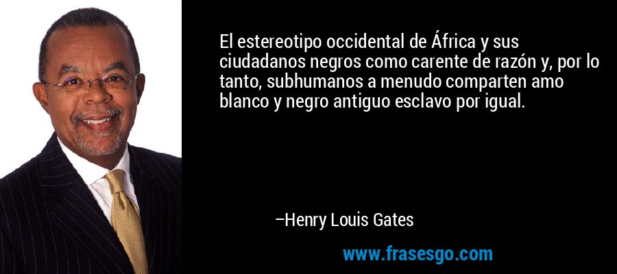 El estereotipo occidental de África y sus ciudadanos negros como carente de razón y, por lo tanto, subhumanos a menudo comparten amo blanco y negro antiguo esclavo por igual. – Henry Louis Gates