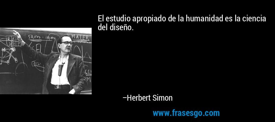 El estudio apropiado de la humanidad es la ciencia del diseño. – Herbert Simon
