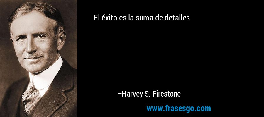 El éxito es la suma de detalles. – Harvey S. Firestone