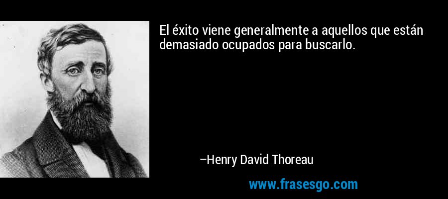 El éxito viene generalmente a aquellos que están demasiado ocupados para buscarlo. – Henry David Thoreau