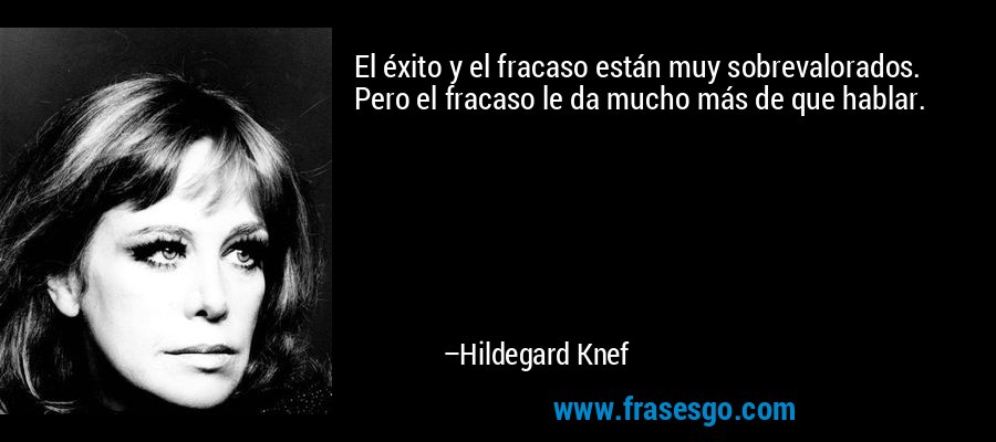 El éxito y el fracaso están muy sobrevalorados. Pero el fracaso le da mucho más de que hablar. – Hildegard Knef