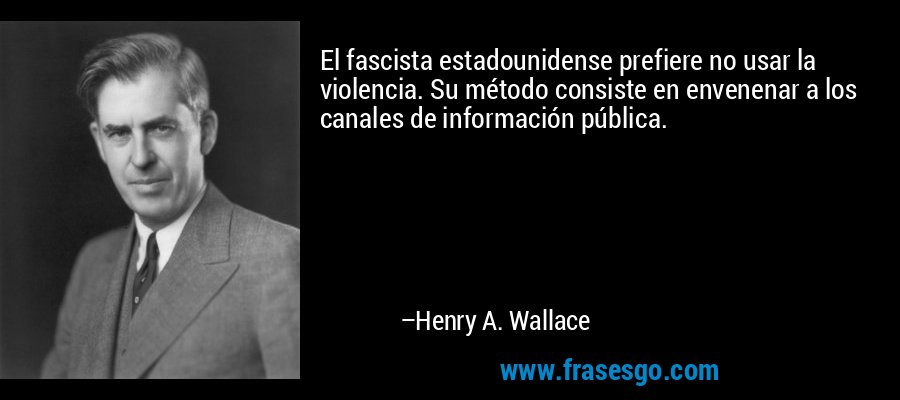 El fascista estadounidense prefiere no usar la violencia. Su método consiste en envenenar a los canales de información pública. – Henry A. Wallace