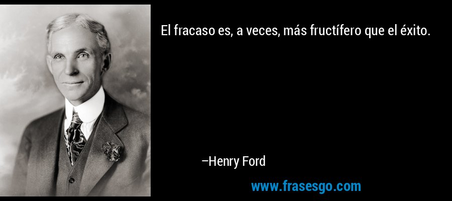 El fracaso es, a veces, más fructífero que el éxito. – Henry Ford
