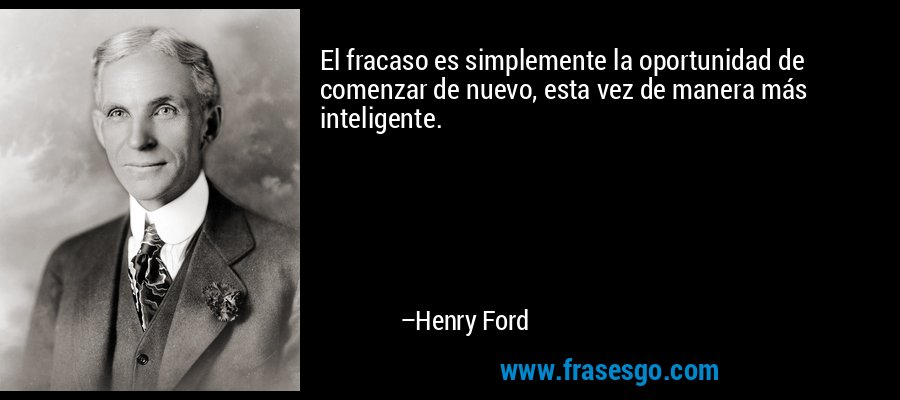El fracaso es simplemente la oportunidad de comenzar de nuevo, esta vez de manera más inteligente. – Henry Ford