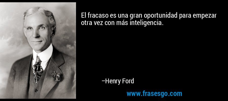 El fracaso es una gran oportunidad para empezar otra vez con más inteligencia. – Henry Ford